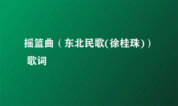 摇篮曲（东北民歌(徐桂珠)） 歌词