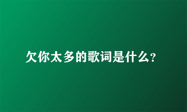 欠你太多的歌词是什么？