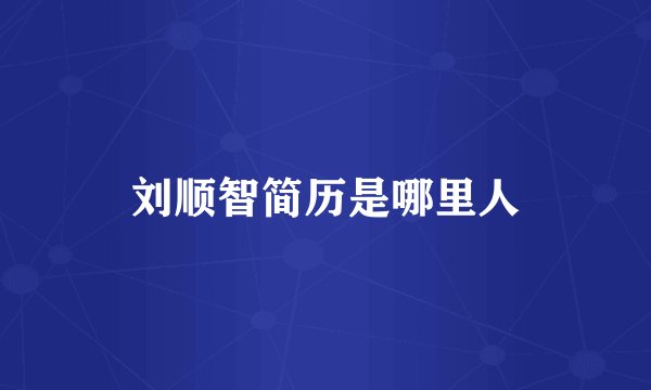 刘顺智简历是哪里人