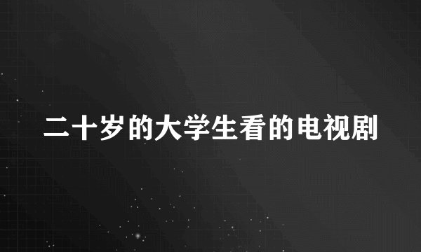 二十岁的大学生看的电视剧