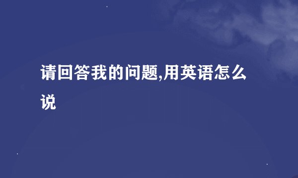 请回答我的问题,用英语怎么说