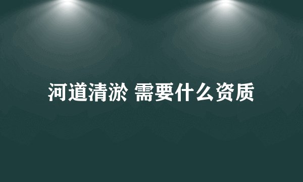 河道清淤 需要什么资质