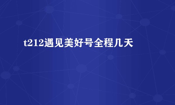 t212遇见美好号全程几天