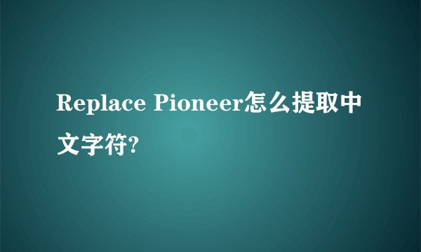 Replace Pioneer怎么提取中文字符?