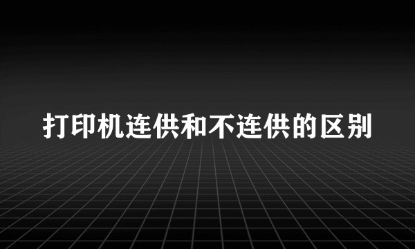 打印机连供和不连供的区别