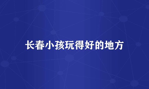 长春小孩玩得好的地方