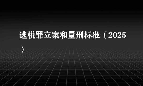 逃税罪立案和量刑标准（2025）