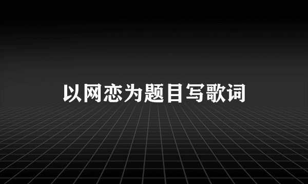 以网恋为题目写歌词