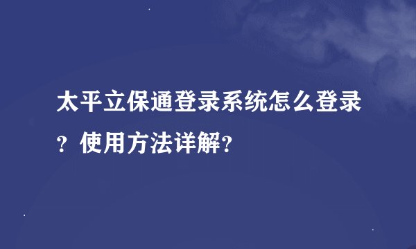 太平立保通登录系统怎么登录？使用方法详解？