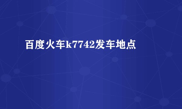 百度火车k7742发车地点