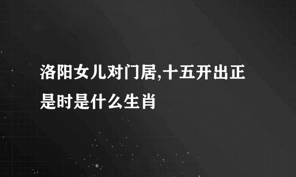 洛阳女儿对门居,十五开出正是时是什么生肖