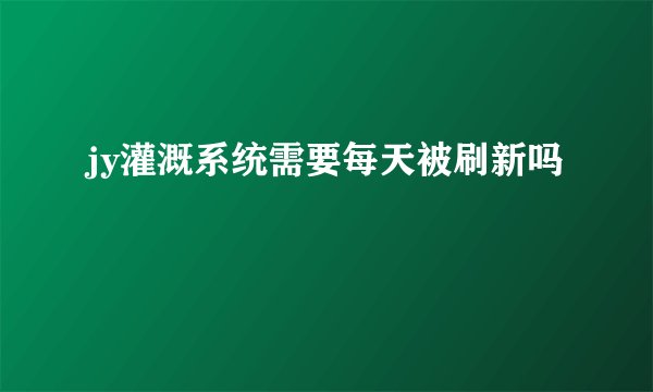 jy灌溉系统需要每天被刷新吗