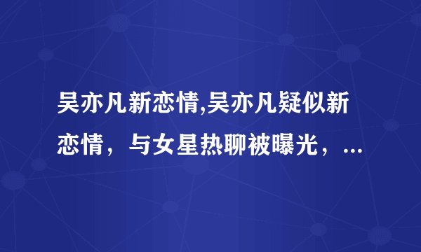吴亦凡新恋情,吴亦凡疑似新恋情，与女星热聊被曝光，让粉丝猜测真相