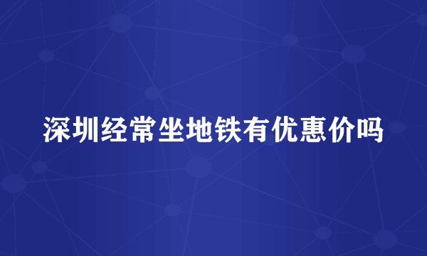 深圳经常坐地铁有优惠价吗
