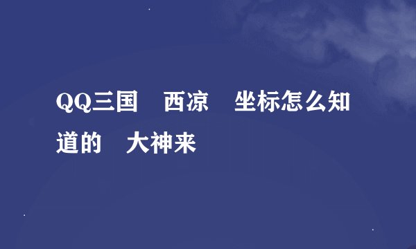 QQ三国 西凉 坐标怎么知道的 大神来