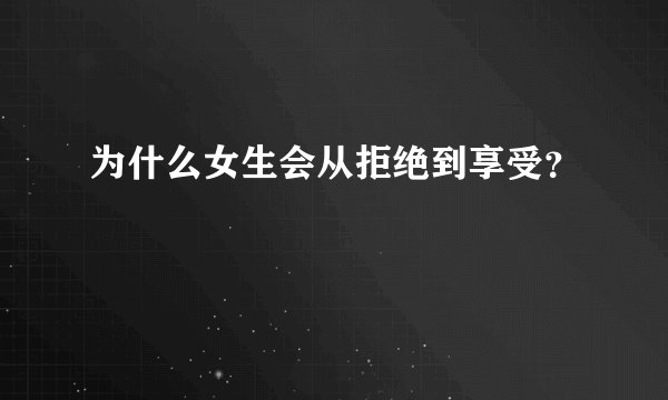 为什么女生会从拒绝到享受？