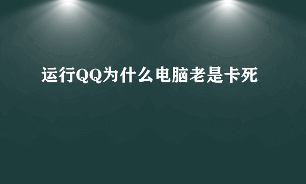 运行QQ为什么电脑老是卡死