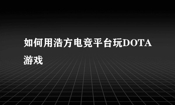 如何用浩方电竞平台玩DOTA游戏