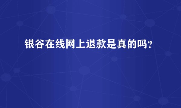 银谷在线网上退款是真的吗？