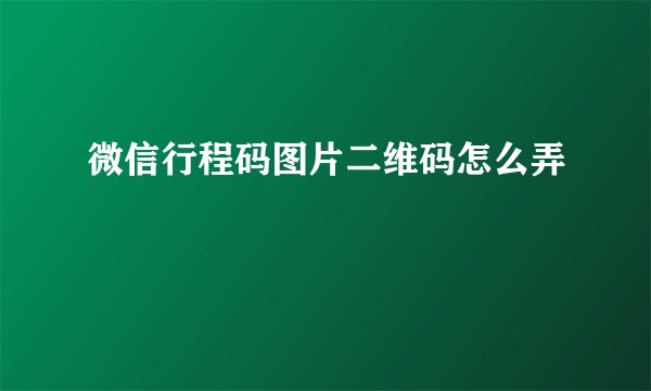 微信行程码图片二维码怎么弄