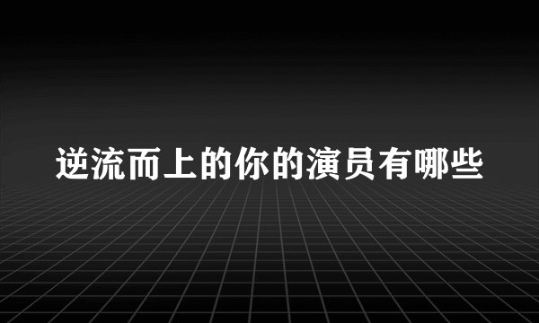 逆流而上的你的演员有哪些