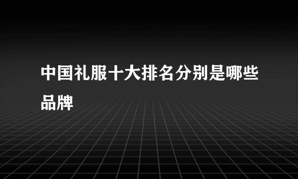 中国礼服十大排名分别是哪些品牌