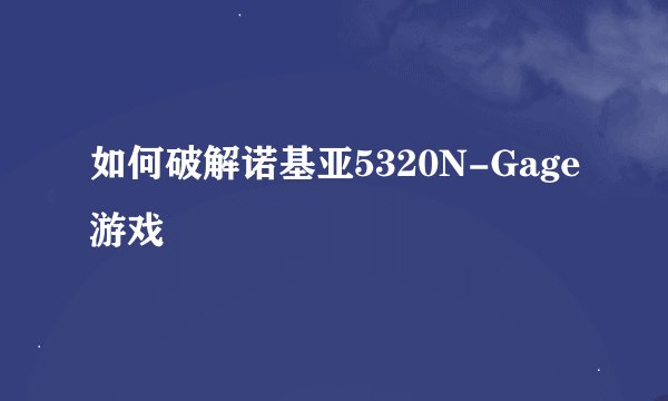 如何破解诺基亚5320N-Gage游戏