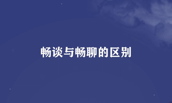 畅谈与畅聊的区别
