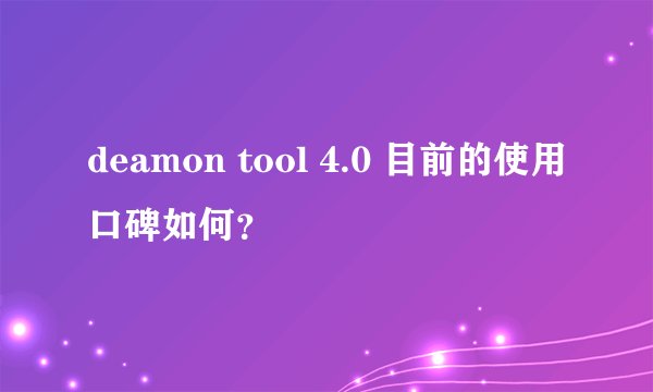 deamon tool 4.0 目前的使用口碑如何？