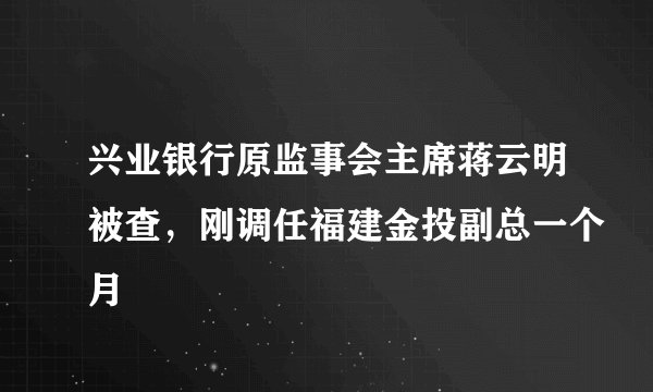 兴业银行原监事会主席蒋云明被查，刚调任福建金投副总一个月