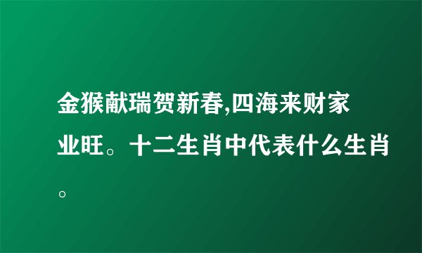 金猴献瑞贺新春,四海来财家业旺。十二生肖中代表什么生肖。