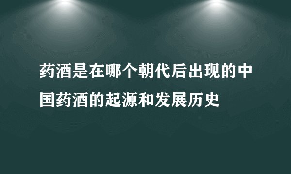 药酒是在哪个朝代后出现的中国药酒的起源和发展历史