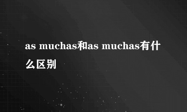 as muchas和as muchas有什么区别