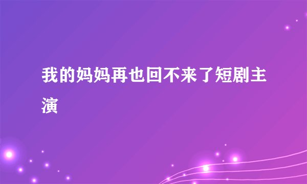 我的妈妈再也回不来了短剧主演