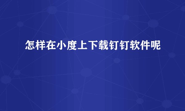 怎样在小度上下载钉钉软件呢