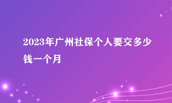 2023年广州社保个人要交多少钱一个月