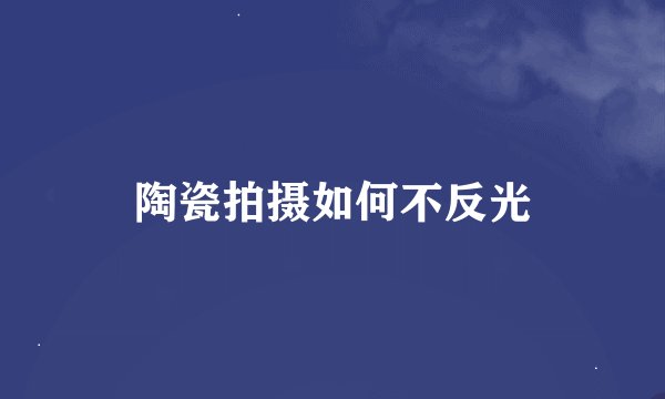 陶瓷拍摄如何不反光