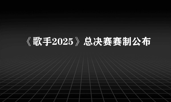 《歌手2025》总决赛赛制公布