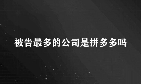 被告最多的公司是拼多多吗