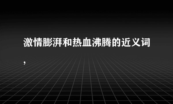 激情膨湃和热血沸腾的近义词,