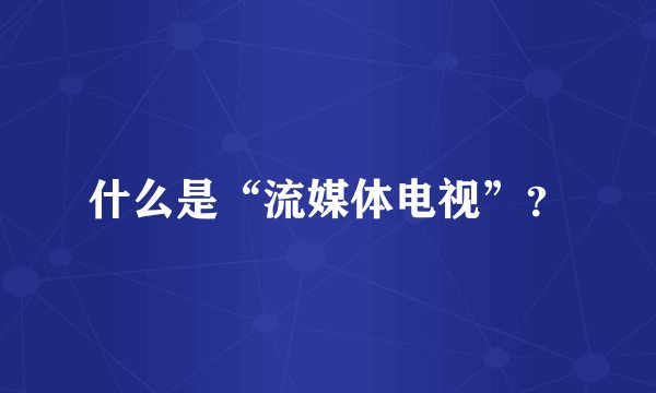 什么是“流媒体电视”？