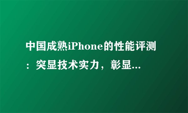中国成熟iPhone的性能评测：突显技术实力，彰显品质巅峰！