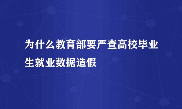 为什么教育部要严查高校毕业生就业数据造假