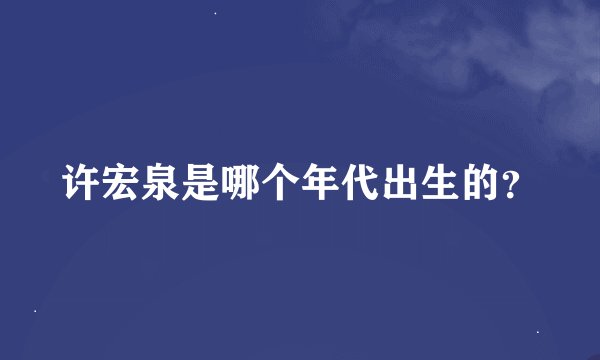 许宏泉是哪个年代出生的?