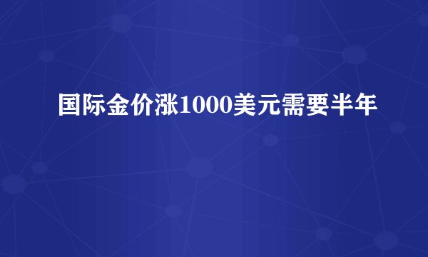 国际金价涨1000美元需要半年