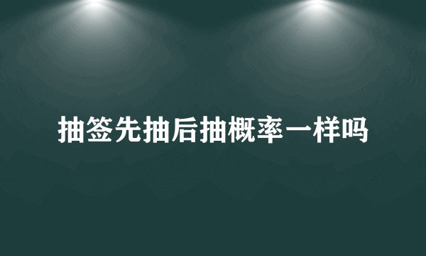 抽签先抽后抽概率一样吗