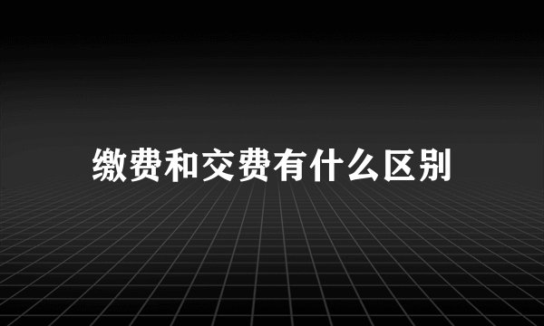 缴费和交费有什么区别