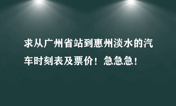 求从广州省站到惠州淡水的汽车时刻表及票价！急急急！
