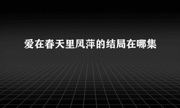 爱在春天里凤萍的结局在哪集
