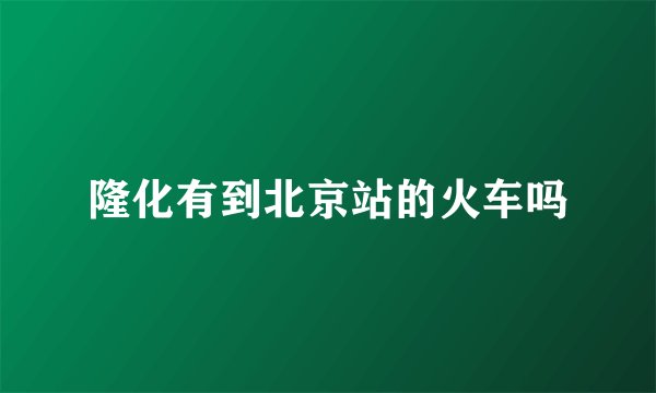 隆化有到北京站的火车吗